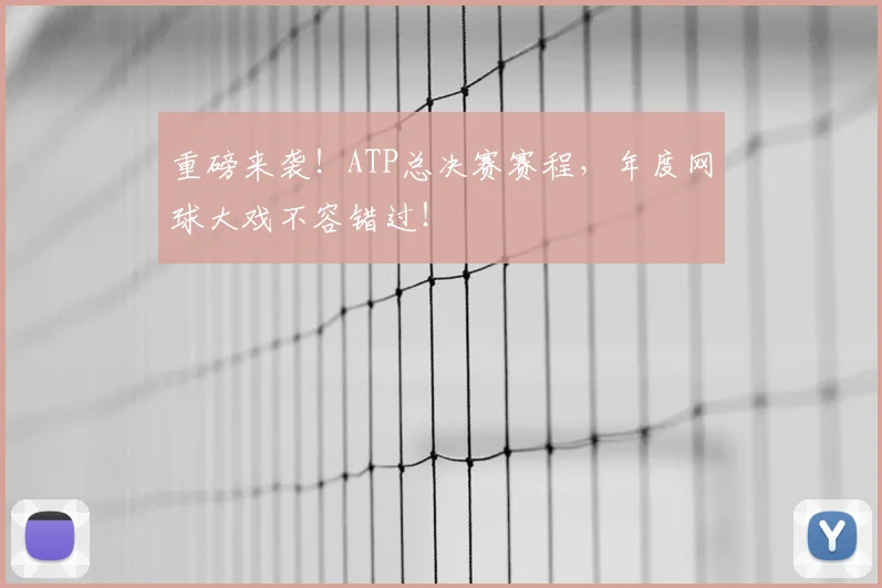 重磅来袭！ATP总决赛赛程，年度网球大戏不容错过！