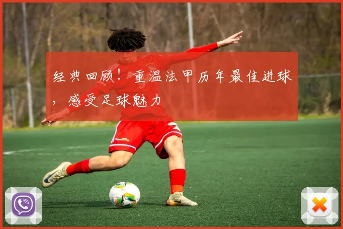 经典回顾！重温法甲历年最佳进球，感受足球魅力