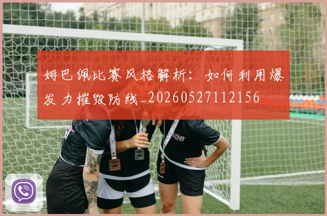 姆巴佩比赛风格解析：如何利用爆发力摧毁防线_20260527112156
