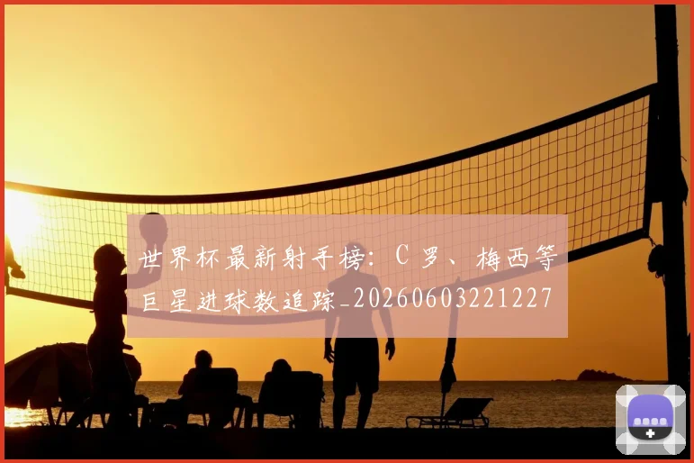 世界杯最新射手榜：C 罗、梅西等巨星进球数追踪_20260603221227