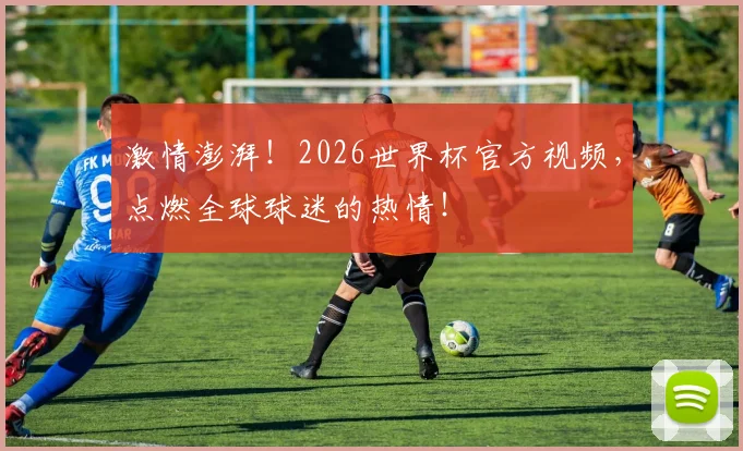激情澎湃！2026世界杯官方视频，点燃全球球迷的热情！