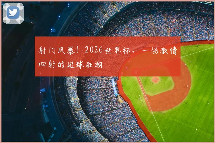 射门风暴!2026世界杯,一场激情四射的进球狂潮